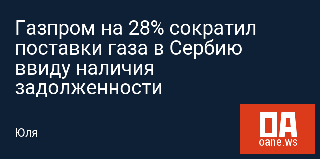 Газпром на 28% сократил поставки газа в Сербию ввиду наличия задолженности