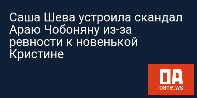Саша Шева устроила скандал Араю Чобоняну из-за ревности к новенькой Кристине