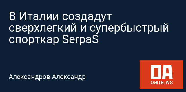 В Италии создадут сверхлегкий и супербыстрый спорткар SerpaS
