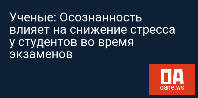 Ученые: Осознанность влияет на снижение стресса у студентов во время экзаменов
