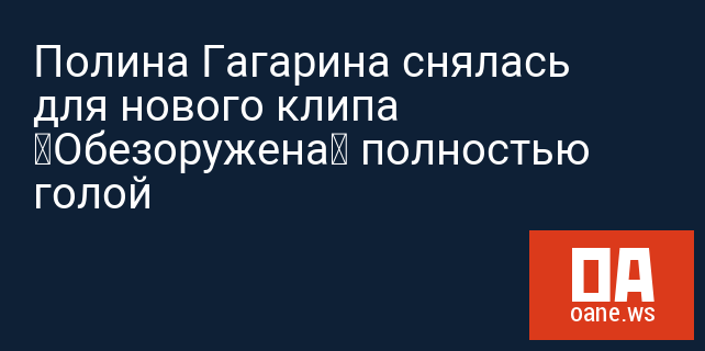 Полина Гагарина снялась для нового клипа «Обезоружена» полностью голой