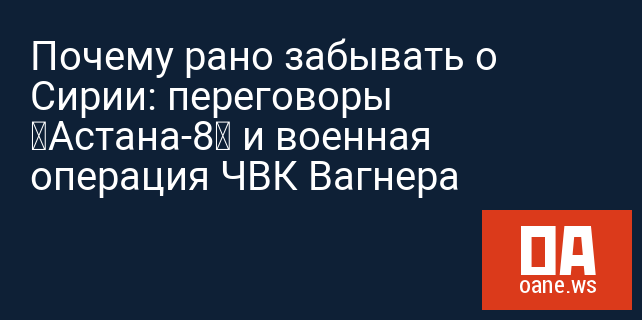Почему рано забывать о Сирии: переговоры «Астана-8» и военная операция ЧВК Вагнера
