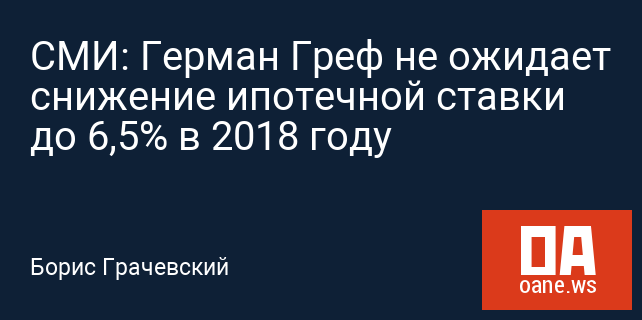 СМИ: Герман Греф не ожидает снижение ипотечной ставки до 6,5% в 2018 году