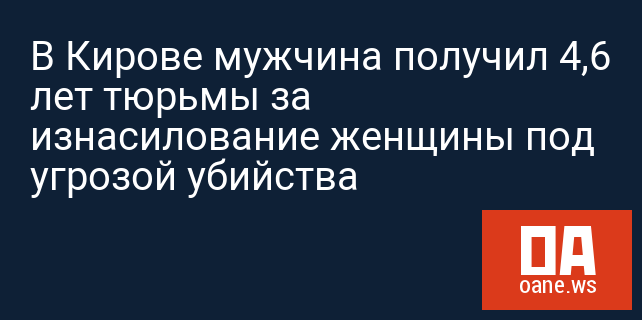 В Кирове мужчина получил 4,6 лет тюрьмы за изнасилование женщины под угрозой убийства