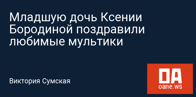 Младшую дочь Ксении Бородиной поздравили любимые мультики