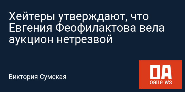 Хейтеры утверждают, что Евгения Феофилактова вела аукцион нетрезвой