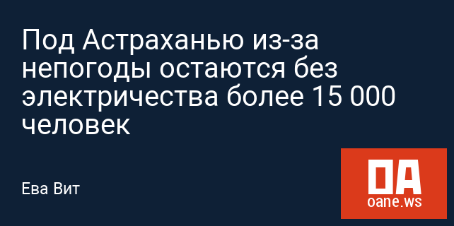 Под Астраханью из-за непогоды остаются без электричества более 15 000 человек