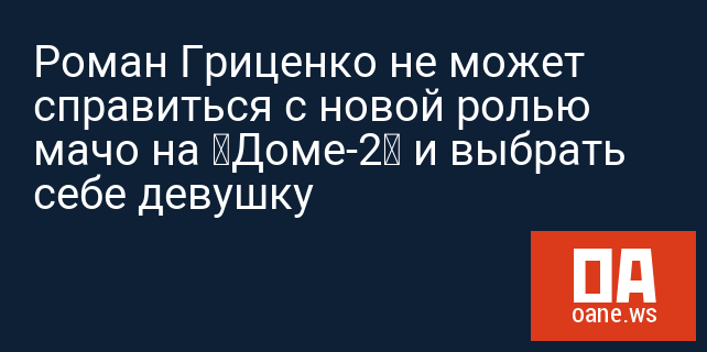 Роман Гриценко не может справиться с новой ролью мачо на “Доме-2” и выбрать себе девушку