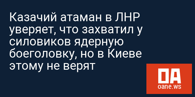 Казачий атаман в ЛНР уверяет, что захватил у силовиков ядерную боеголовку, но в Киеве этому не верят