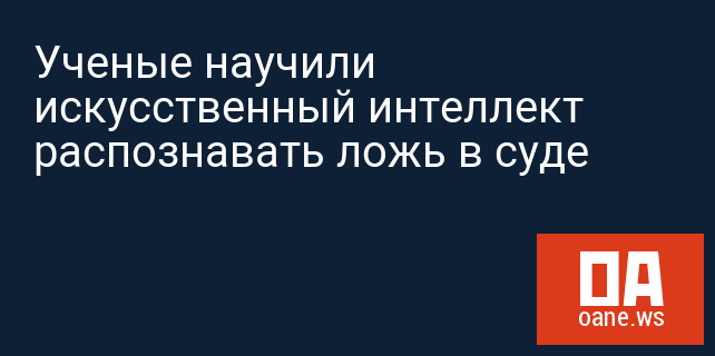 Ученые научили искусственный интеллект распознавать ложь в суде