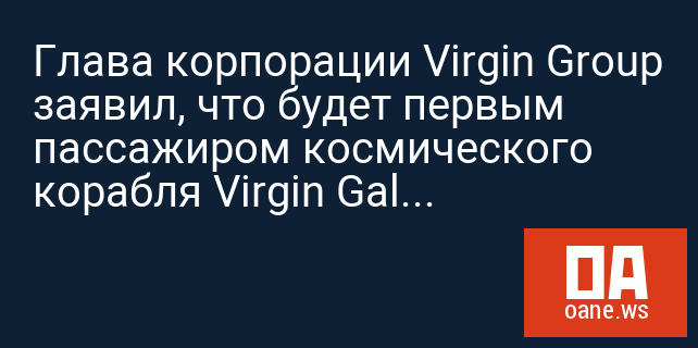 Глава корпорации Virgin Group заявил, что будет первым пассажиром космического корабля Virgin Galactic