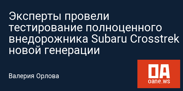 Эксперты провели тестирование полноценного внедорожника Subaru Crosstrek новой генерации
