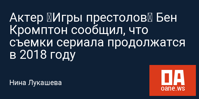 Актер «Игры престолов» Бен Кромптон сообщил, что съемки сериала продолжатся в 2018 году