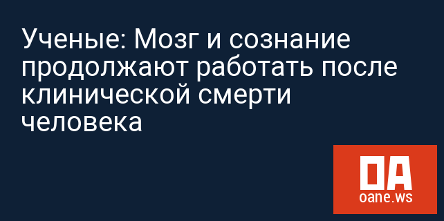 Ученые: Мозг и сознание продолжают работать после клинической смерти человека