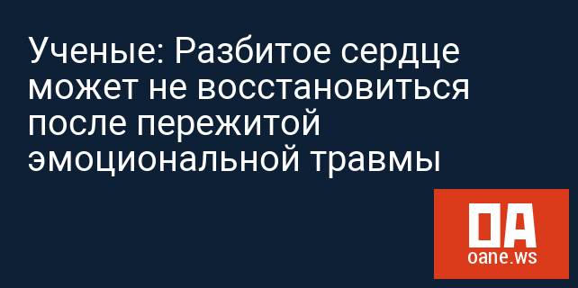 Ученые: Разбитое сердце может не восстановиться после пережитой эмоциональной травмы