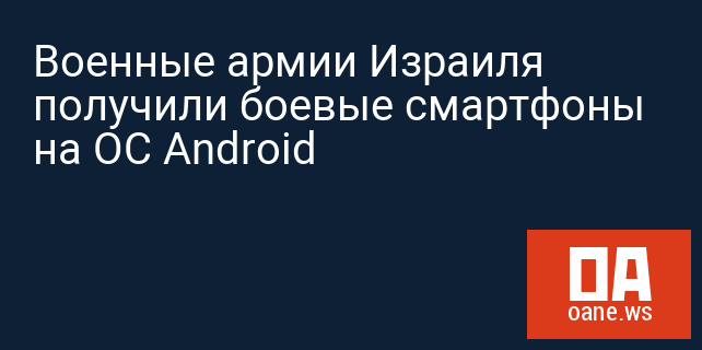 Военные армии Израиля получили боевые смартфоны на ОС Android