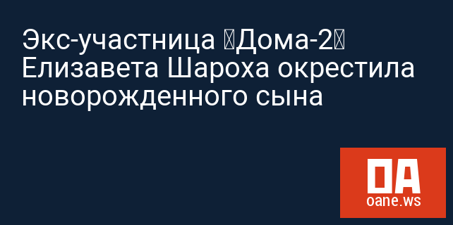 Экс-участница «Дома-2» Елизавета Шароха окрестила новорожденного сына