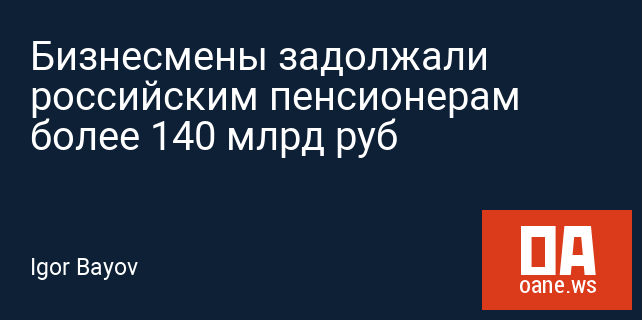 Бизнесмены задолжали российским пенсионерам более 140 млрд руб