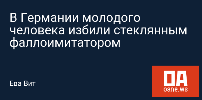 В Германии молодого человека избили стеклянным фаллоимитатором
