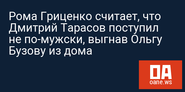 Рома Гриценко считает, что Дмитрий Тарасов поступил не по-мужски, выгнав Ольгу Бузову из дома