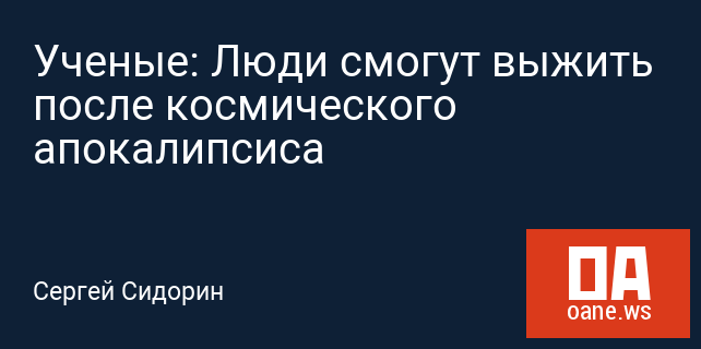 Ученые: Люди смогут выжить после космического апокалипсиса