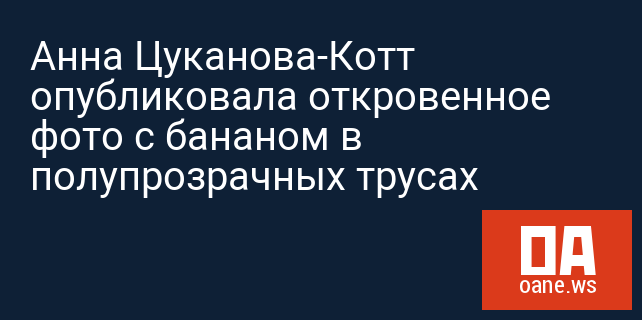 Анна Цуканова-Котт опубликовала откровенное фото с бананом в полупрозрачных трусах