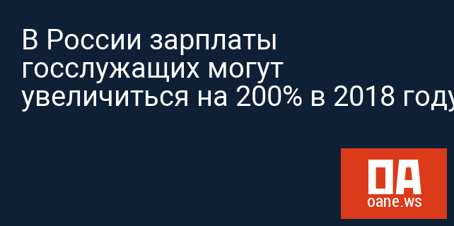 В России зарплаты госслужащих могут увеличиться на 200% в 2018 году