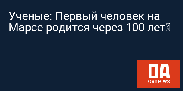 Ученые: Первый человек на Марсе родится через 100 лет‍