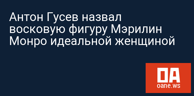 Антон Гусев назвал восковую фигуру Мэрилин Монро идеальной женщиной