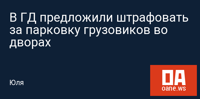 В ГД предложили штрафовать за парковку грузовиков во дворах