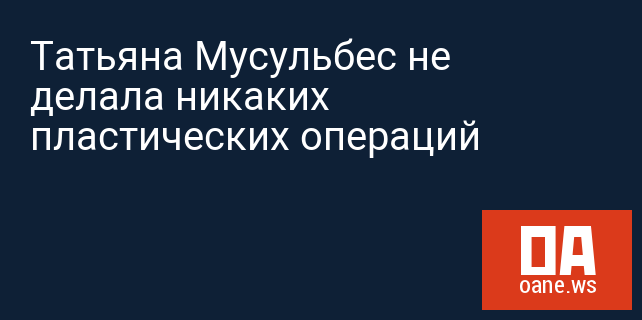 Татьяна Мусульбес не делала никаких пластических операций
