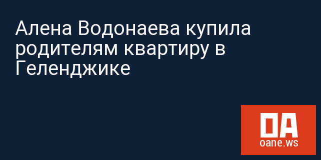 Алена Водонаева купила родителям квартиру в Геленджике