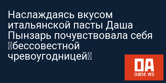 Наслаждаясь вкусом итальянской пасты Даша Пынзарь почувствовала себя «бессовестной чревоугодницей»