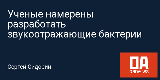 Ученые намерены разработать звукоотражающие бактерии