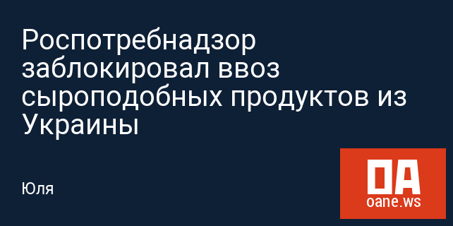 Роспотребнадзор заблокировал ввоз сыроподобных продуктов из Украины