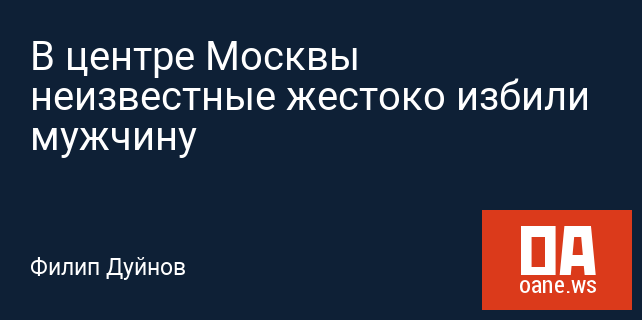 В центре Москвы неизвестные жестоко избили мужчину