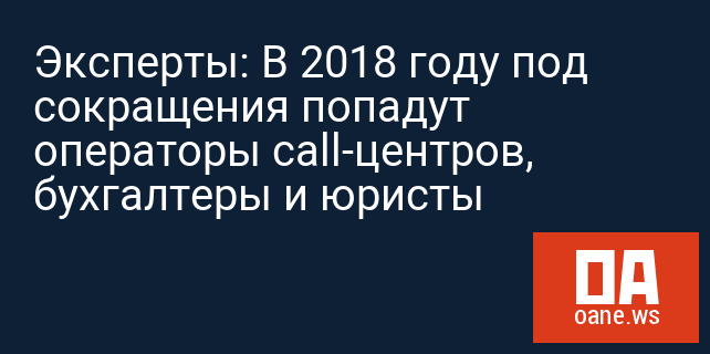 Эксперты: В 2018 году под сокращения попадут операторы call-центров, бухгалтеры и юристы
