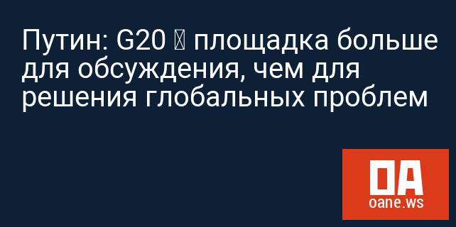 Путин: G20 – площадка больше для обсуждения, чем для решения глобальных проблем