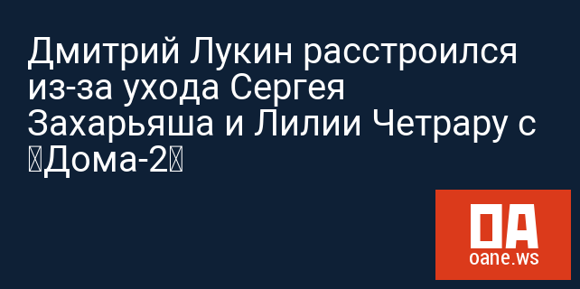 Дмитрий Лукин расстроился из-за ухода Сергея Захарьяша и Лилии Четрару с «Дома-2»