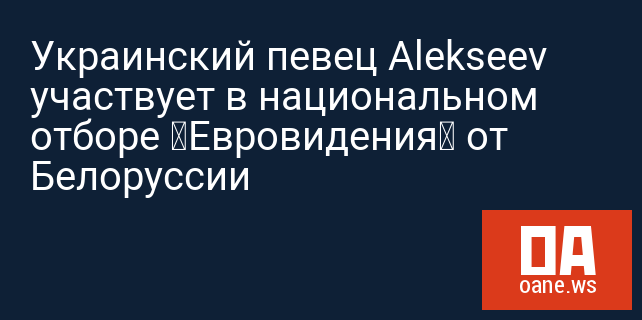 Украинский певец Alekseev участвует в национальном отборе «Евровидения» от Белоруссии
