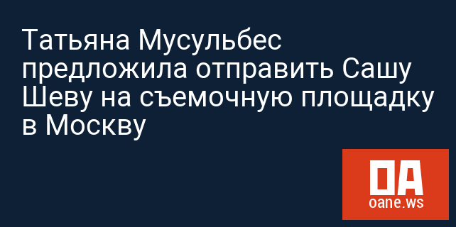 Татьяна Мусульбес предложила отправить Сашу Шеву на съемочную площадку в Москву