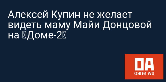Алексей Купин не желает видеть маму Майи Донцовой на «Доме-2»