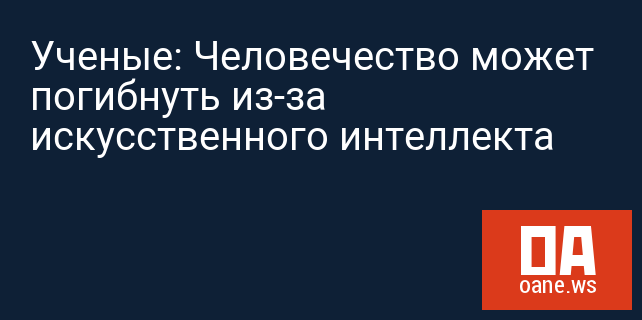 Ученые: Человечество может погибнуть из-за искусственного интеллекта