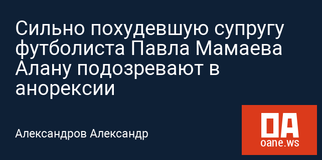 Сильно похудевшую супругу футболиста Павла Мамаева Алану подозревают в анорексии