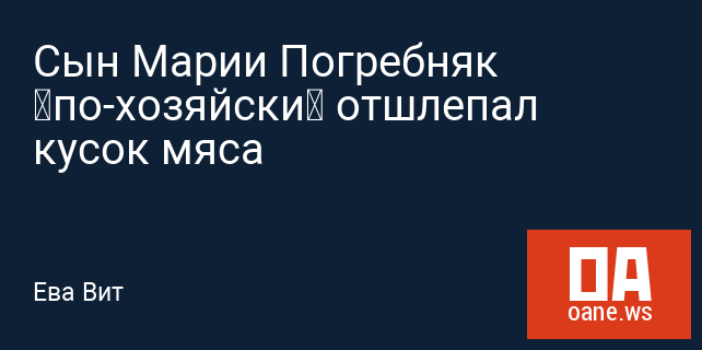 Сын Марии Погребняк «по-хозяйски» отшлепал кусок мяса