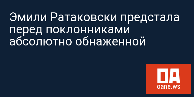 Эмили Ратаковски предстала перед поклонниками абсолютно обнаженной