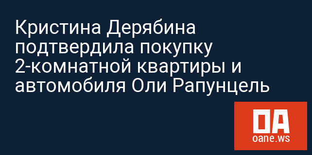 Кристина Дерябина подтвердила покупку 2-комнатной квартиры и автомобиля Оли Рапунцель