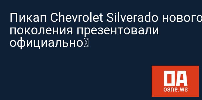 Пикап Chevrolet Silverado нового поколения презентовали официально‍