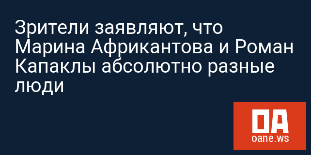 Зрители заявляют, что Марина Африкантова и Роман Капаклы абсолютно разные люди