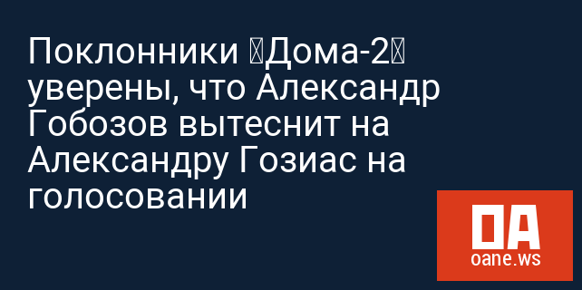 Поклонники «Дома-2» уверены, что Александр Гобозов вытеснит на Александру Гозиас на голосовании
